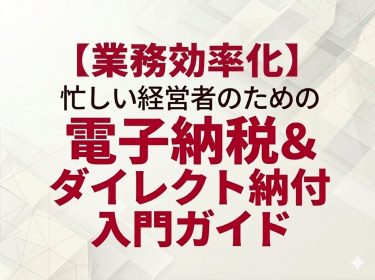 【業務効率化】忙しい経営者のための電子納税＆ダイレクト納付入門ガイド